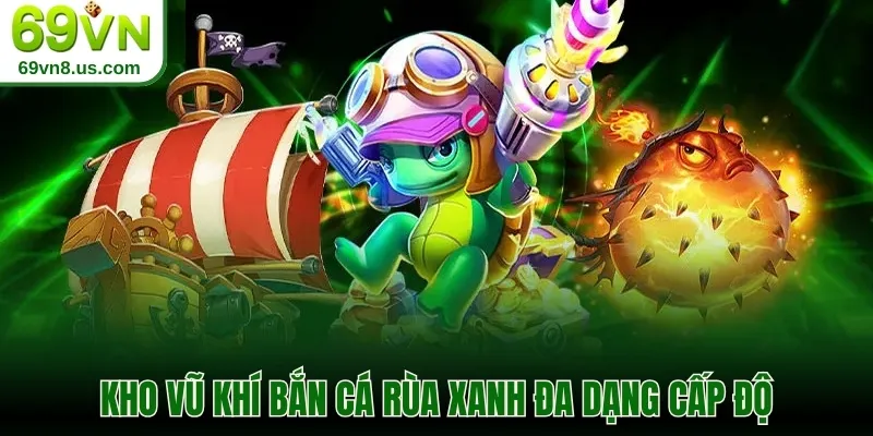 Kho vũ khí bắn cá Rùa Xanh đa dạng cấp độ